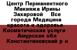 Центр Перманентного Макияжа Ирины Захаровой. - Все города Медицина, красота и здоровье » Косметические услуги   . Амурская обл.,Константиновский р-н